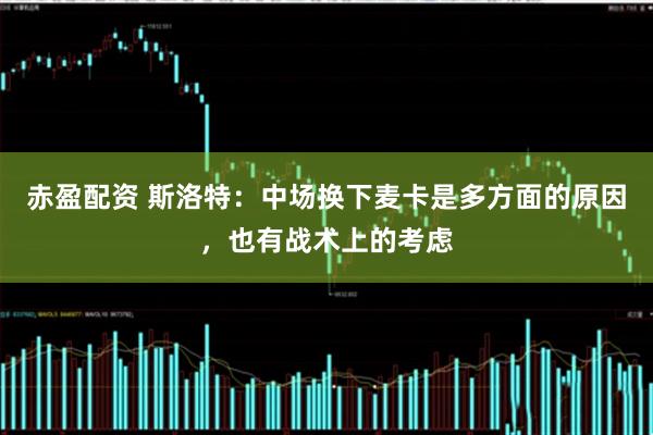 赤盈配资 斯洛特：中场换下麦卡是多方面的原因，也有战术上的考虑