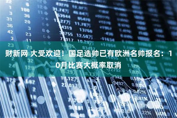 财新网 大受欢迎！国足选帅已有欧洲名帅报名：10月比赛大概率取消