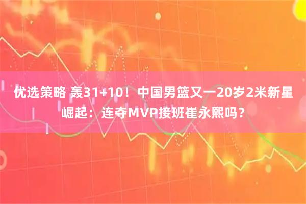 优选策略 轰31+10！中国男篮又一20岁2米新星崛起：连夺MVP接班崔永熙吗？