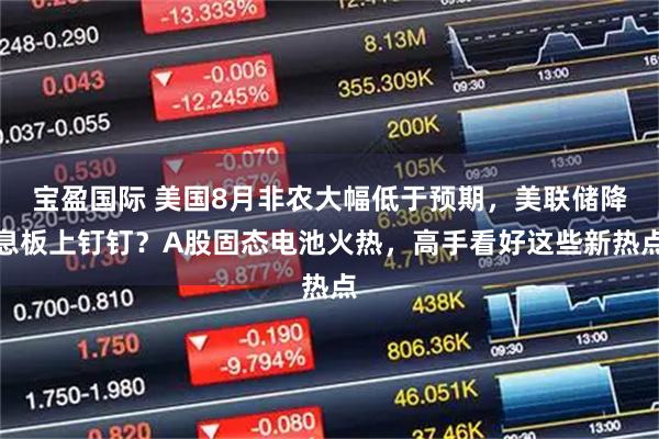 宝盈国际 美国8月非农大幅低于预期，美联储降息板上钉钉？A股固态电池火热，高手看好这些新热点