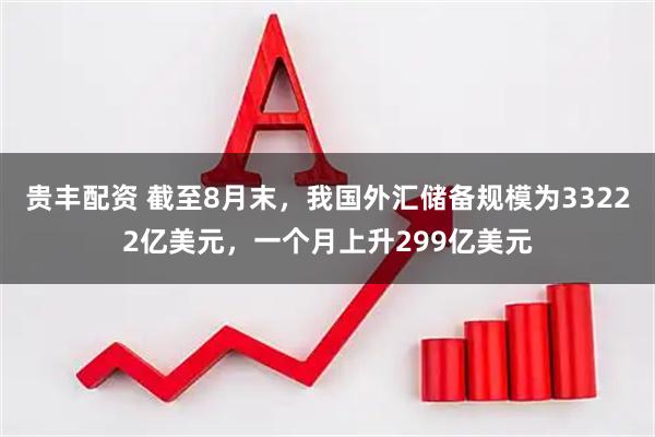 贵丰配资 截至8月末，我国外汇储备规模为33222亿美元，一个月上升299亿美元