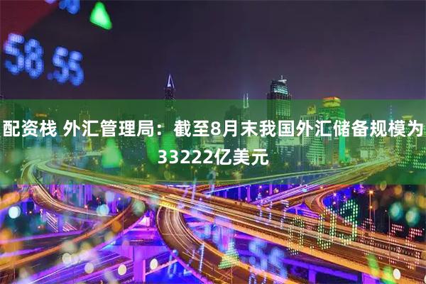 配资栈 外汇管理局：截至8月末我国外汇储备规模为33222亿美元