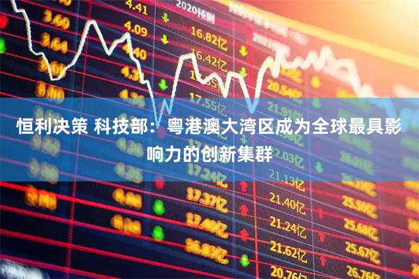 恒利决策 科技部：粤港澳大湾区成为全球最具影响力的创新集群
