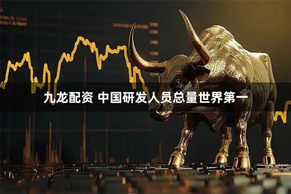 九龙配资 中国研发人员总量世界第一