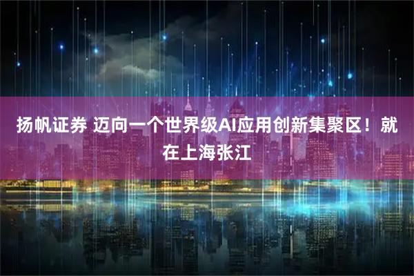 扬帆证券 迈向一个世界级AI应用创新集聚区！就在上海张江