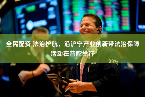 全民配资 法治护航，沿沪宁产业创新带法治保障活动在普陀举行