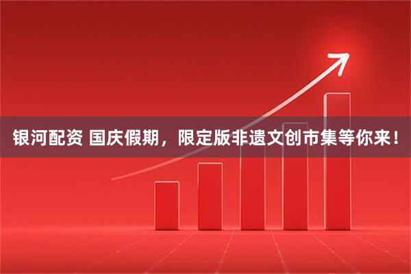 银河配资 国庆假期，限定版非遗文创市集等你来！