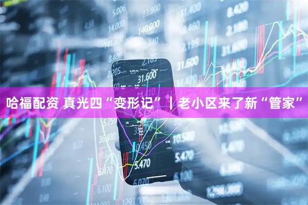 哈福配资 真光四“变形记”｜老小区来了新“管家”