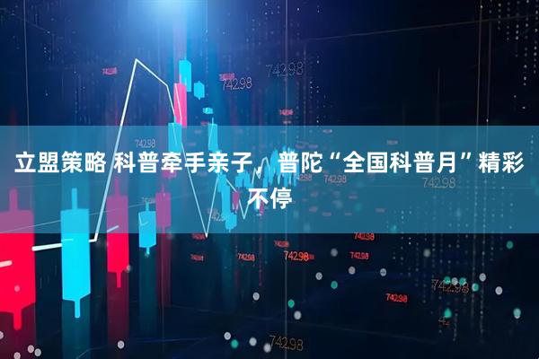 立盟策略 科普牵手亲子，普陀“全国科普月”精彩不停