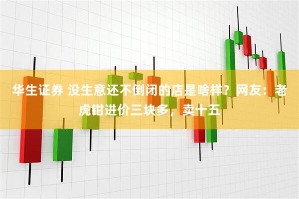 华生证券 没生意还不倒闭的店是啥样？网友：老虎钳进价三块多，卖十五