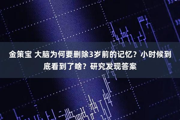 金策宝 大脑为何要删除3岁前的记忆？小时候到底看到了啥？研究发现答案