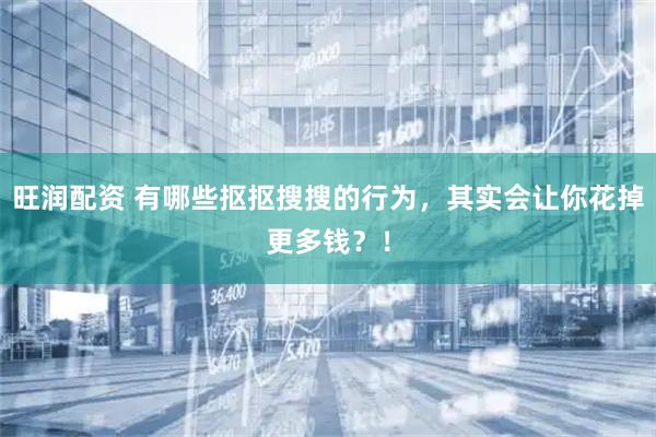 旺润配资 有哪些抠抠搜搜的行为，其实会让你花掉更多钱？！