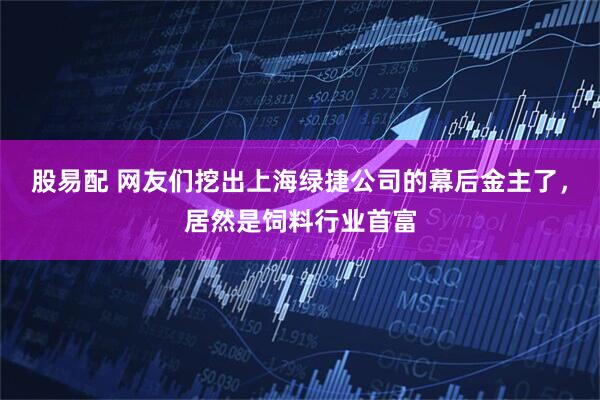 股易配 网友们挖出上海绿捷公司的幕后金主了，居然是饲料行业首富