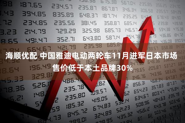 海顺优配 中国雅迪电动两轮车11月进军日本市场 售价低于本土品牌30%