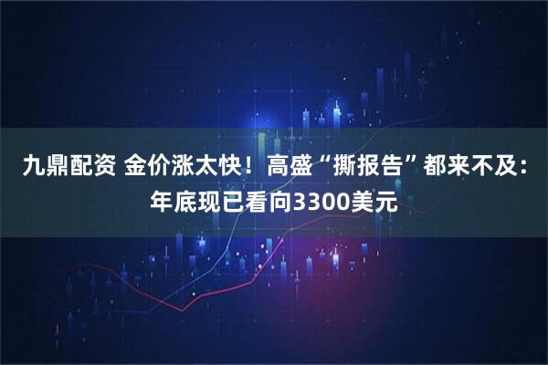 九鼎配资 金价涨太快！高盛“撕报告”都来不及：年底现已看向3300美元