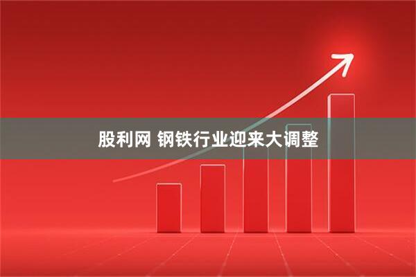 股利网 钢铁行业迎来大调整