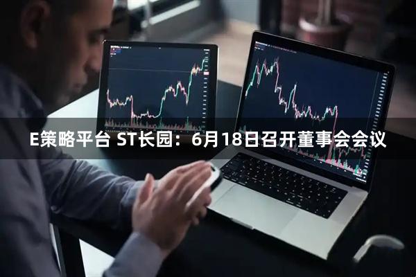 E策略平台 ST长园：6月18日召开董事会会议