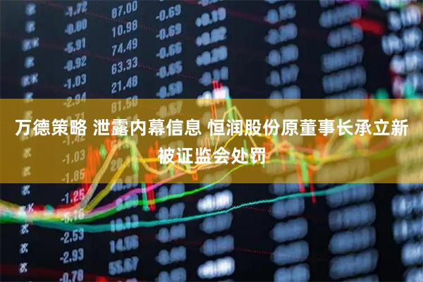 万德策略 泄露内幕信息 恒润股份原董事长承立新被证监会处罚