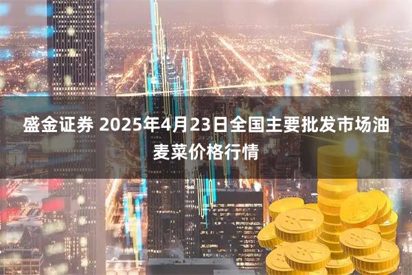盛金证券 2025年4月23日全国主要批发市场油麦菜价格行情