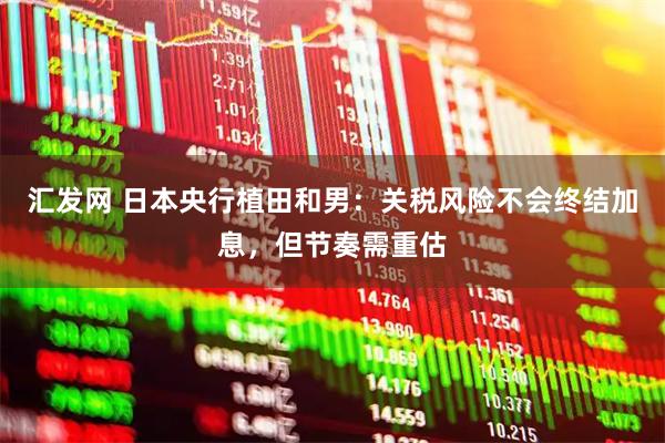 汇发网 日本央行植田和男：关税风险不会终结加息，但节奏需重估