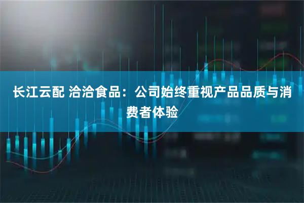 长江云配 洽洽食品：公司始终重视产品品质与消费者体验