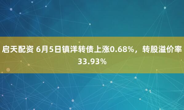 启天配资 6月5日镇洋转债上涨0.68%，转股溢价率33.93%
