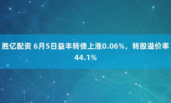 胜亿配资 6月5日益丰转债上涨0.06%，转股溢价率44.1%
