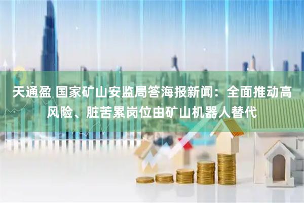 天通盈 国家矿山安监局答海报新闻：全面推动高风险、脏苦累岗位由矿山机器人替代