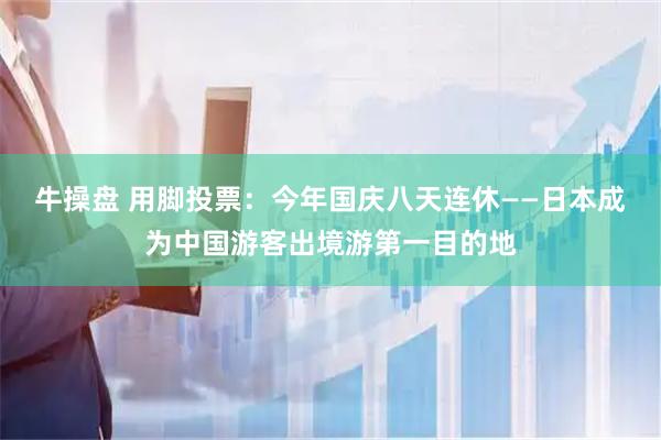 牛操盘 用脚投票：今年国庆八天连休——日本成为中国游客出境游第一目的地