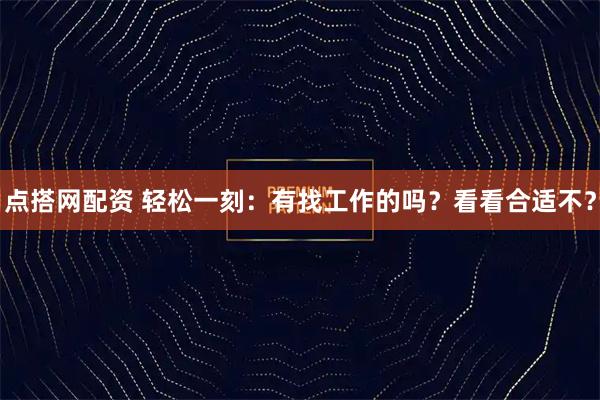 点搭网配资 轻松一刻：有找工作的吗？看看合适不？