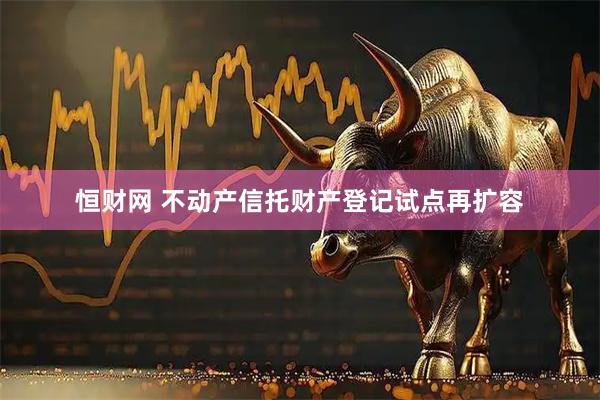 恒财网 不动产信托财产登记试点再扩容