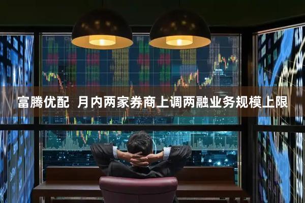 富腾优配  月内两家券商上调两融业务规模上限