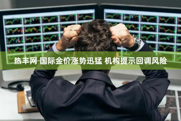 热丰网 国际金价涨势迅猛 机构提示回调风险