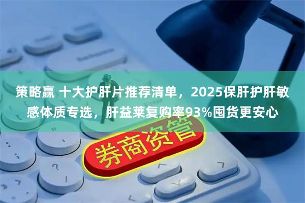 策略赢 十大护肝片推荐清单，2025保肝护肝敏感体质专选，肝益莱复购率93%囤货更安心