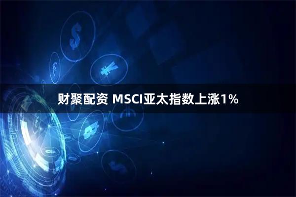 财聚配资 MSCI亚太指数上涨1%