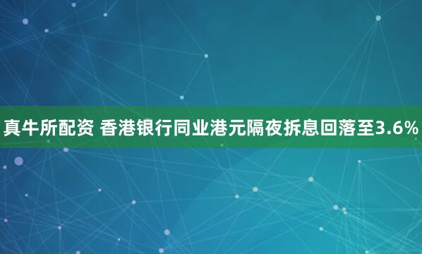 真牛所配资 香港银行同业港元隔夜拆息回落至3.6%