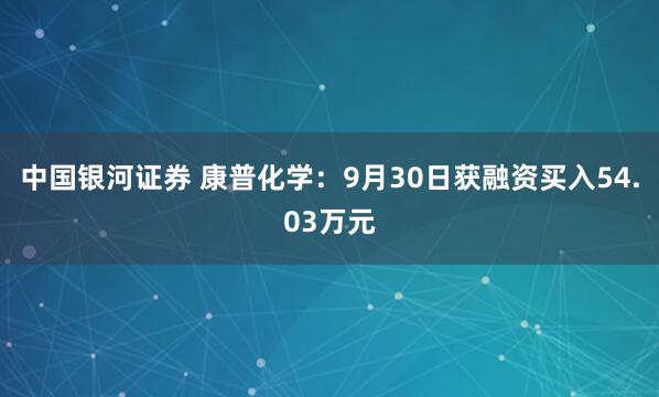 中国银河证券 康普化学：9月30日获融资买入54.03万元