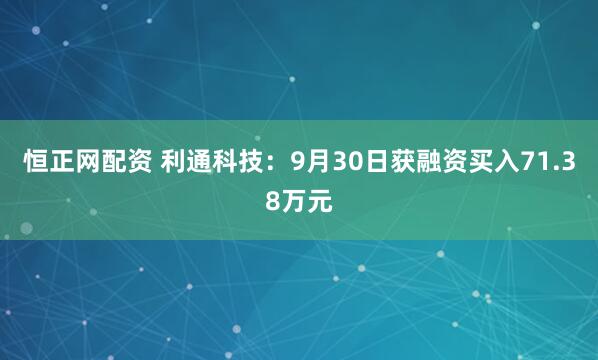 恒正网配资 利通科技：9月30日获融资买入71.38万元