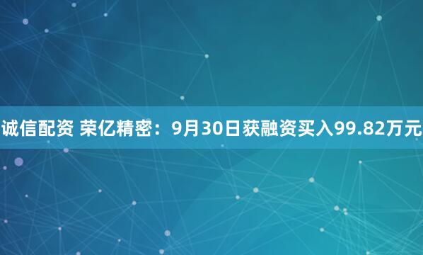 诚信配资 荣亿精密：9月30日获融资买入99.82万元