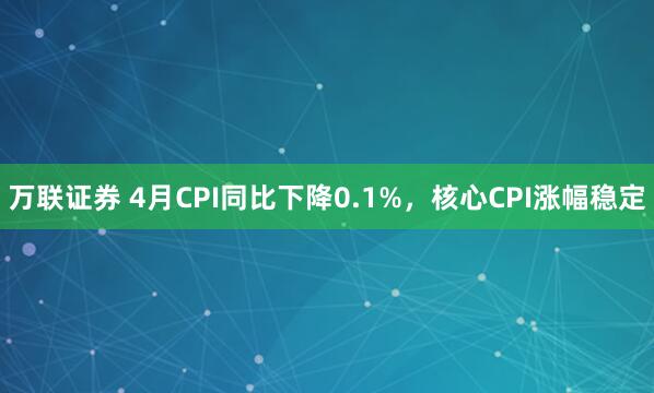 万联证券 4月CPI同比下降0.1%，核心CPI涨幅稳定