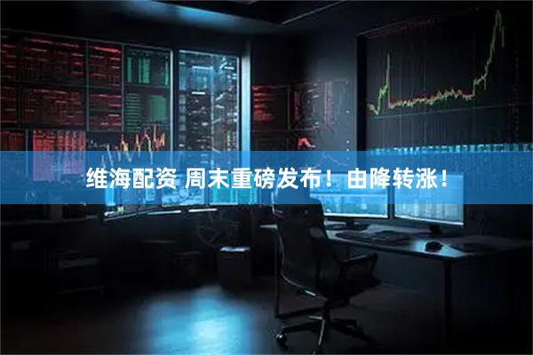 维海配资 周末重磅发布！由降转涨！