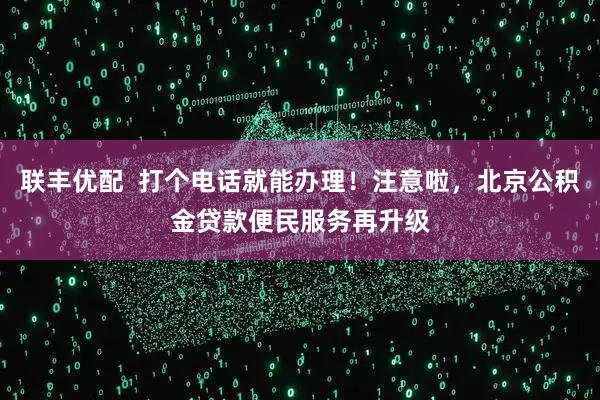联丰优配  打个电话就能办理！注意啦，北京公积金贷款便民服务再升级
