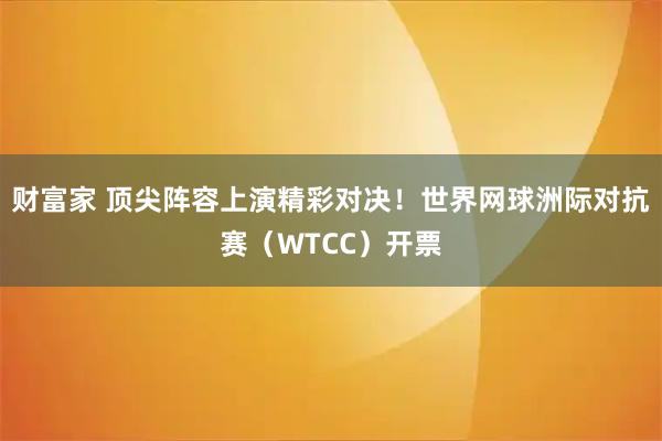 财富家 顶尖阵容上演精彩对决！世界网球洲际对抗赛（WTCC）开票