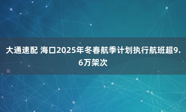 大通速配 海口2025年冬春航季计划执行航班超9.6万架次