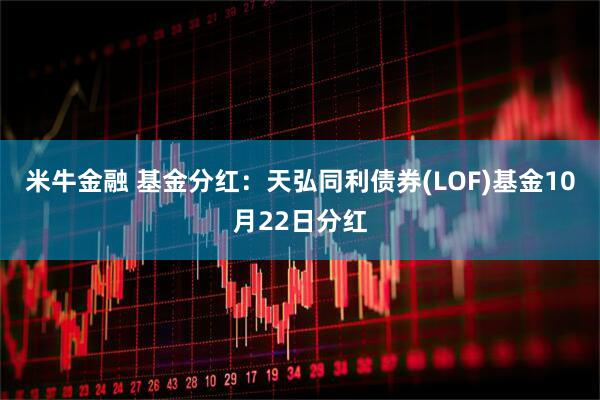 米牛金融 基金分红：天弘同利债券(LOF)基金10月22日分红