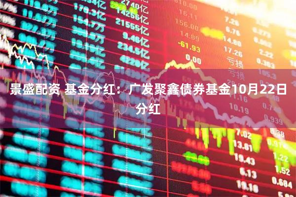 景盛配资 基金分红：广发聚鑫债券基金10月22日分红