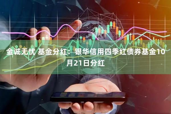 金诚无忧 基金分红：银华信用四季红债券基金10月21日分红