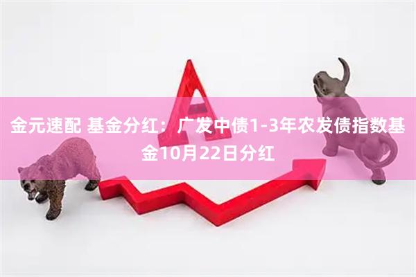 金元速配 基金分红：广发中债1-3年农发债指数基金10月22日分红
