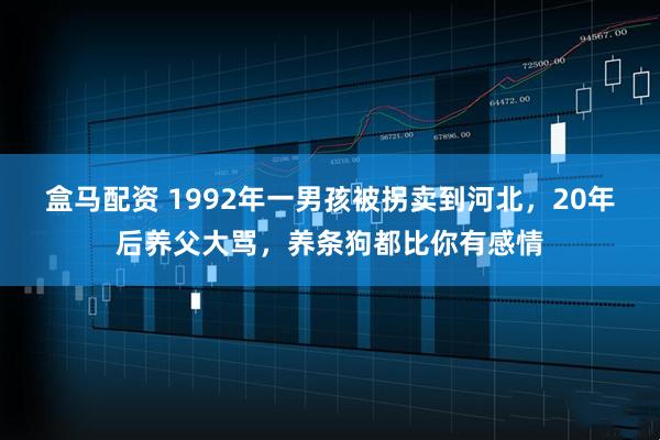 盒马配资 1992年一男孩被拐卖到河北，20年后养父大骂，养条狗都比你有感情
