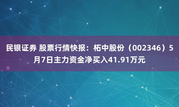 民银证券 股票行情快报：柘中股份（002346）5月7日主力资金净买入41.91万元